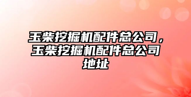 玉柴挖掘機配件總公司，玉柴挖掘機配件總公司地址