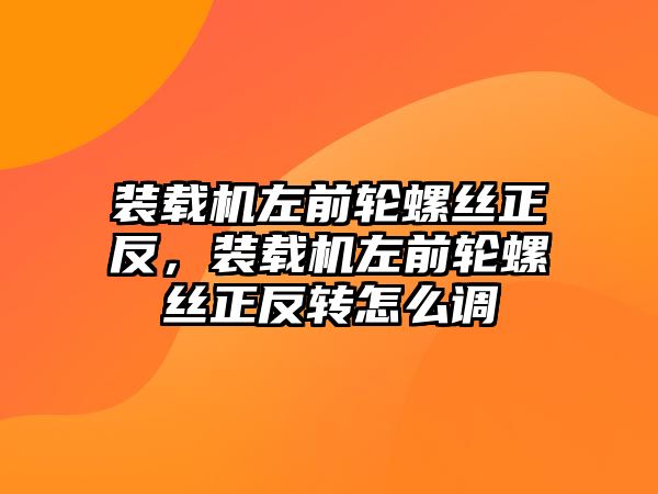 裝載機左前輪螺絲正反，裝載機左前輪螺絲正反轉怎么調(diào)