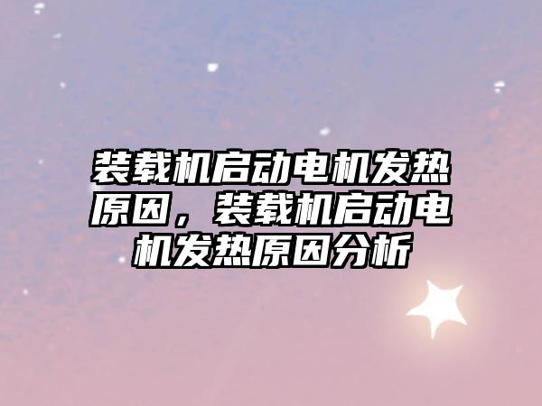 裝載機啟動電機發(fā)熱原因，裝載機啟動電機發(fā)熱原因分析