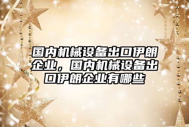 國內(nèi)機(jī)械設(shè)備出口伊朗企業(yè)，國內(nèi)機(jī)械設(shè)備出口伊朗企業(yè)有哪些