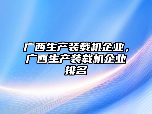 廣西生產(chǎn)裝載機(jī)企業(yè)，廣西生產(chǎn)裝載機(jī)企業(yè)排名