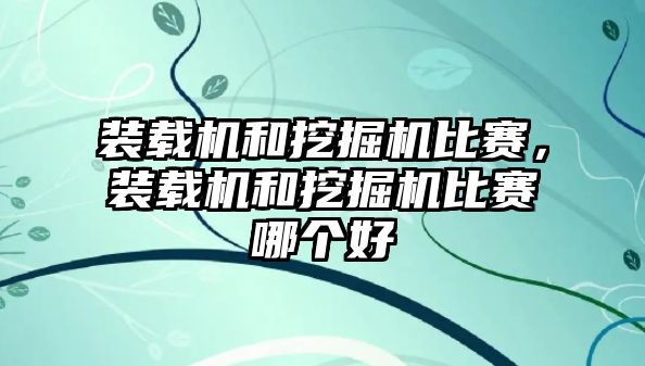 裝載機和挖掘機比賽，裝載機和挖掘機比賽哪個好