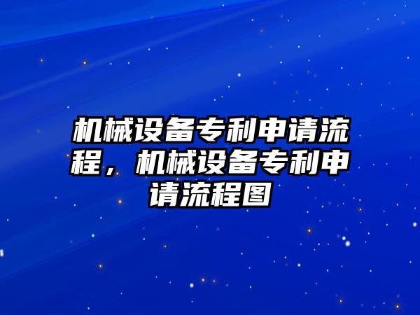 機(jī)械設(shè)備專利申請流程，機(jī)械設(shè)備專利申請流程圖