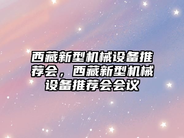 西藏新型機械設備推薦會，西藏新型機械設備推薦會會議