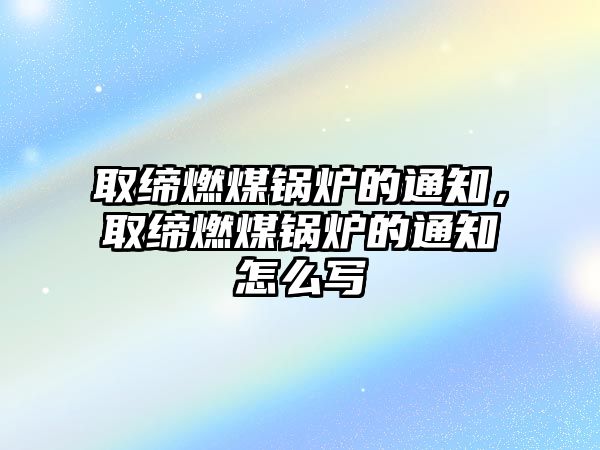 取締燃煤鍋爐的通知，取締燃煤鍋爐的通知怎么寫