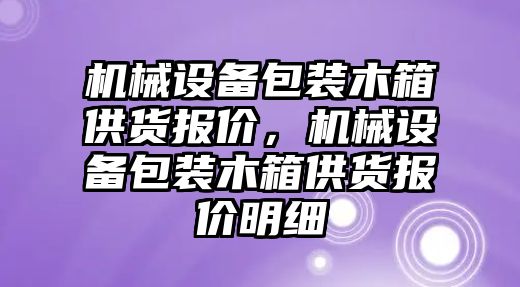 機械設備包裝木箱供貨報價，機械設備包裝木箱供貨報價明細