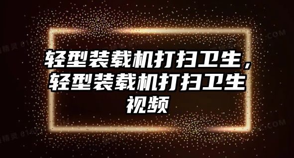 輕型裝載機打掃衛(wèi)生，輕型裝載機打掃衛(wèi)生視頻