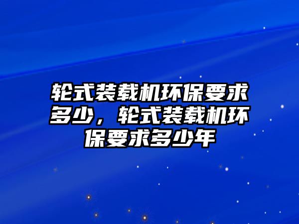 輪式裝載機環(huán)保要求多少，輪式裝載機環(huán)保要求多少年