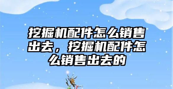 挖掘機配件怎么銷售出去，挖掘機配件怎么銷售出去的