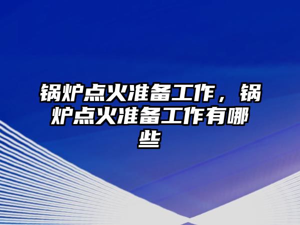 鍋爐點火準備工作，鍋爐點火準備工作有哪些