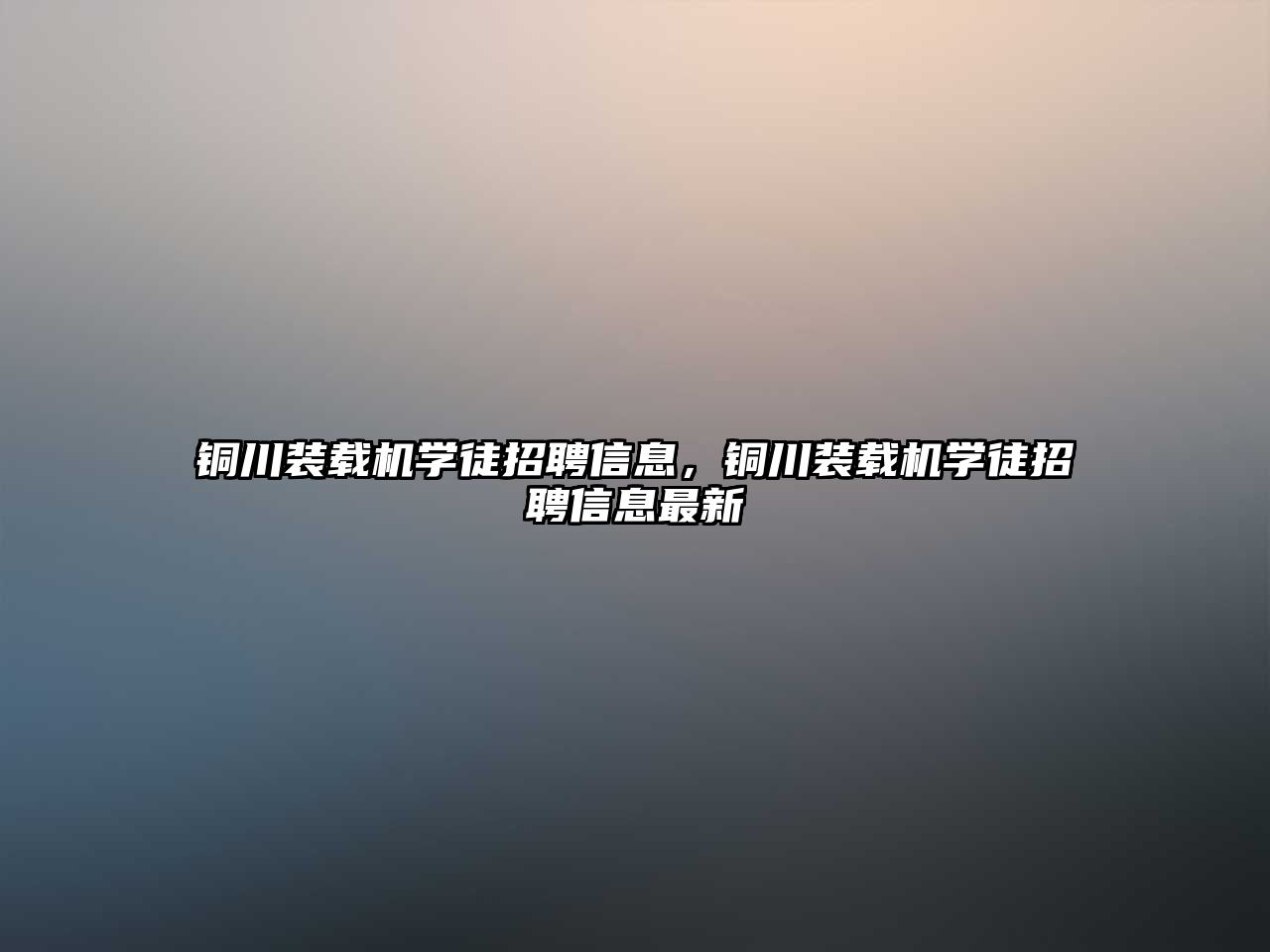 銅川裝載機(jī)學(xué)徒招聘信息，銅川裝載機(jī)學(xué)徒招聘信息最新