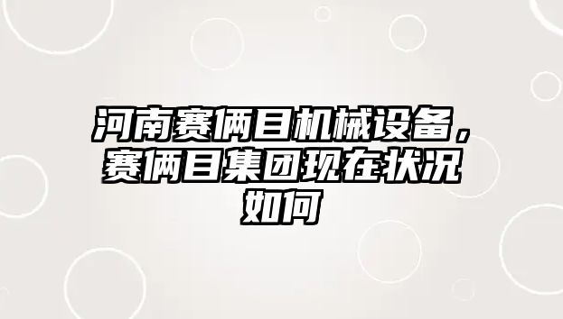 河南賽倆目機(jī)械設(shè)備，賽倆目集團(tuán)現(xiàn)在狀況如何