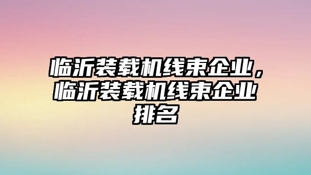 臨沂裝載機(jī)線束企業(yè)，臨沂裝載機(jī)線束企業(yè)排名