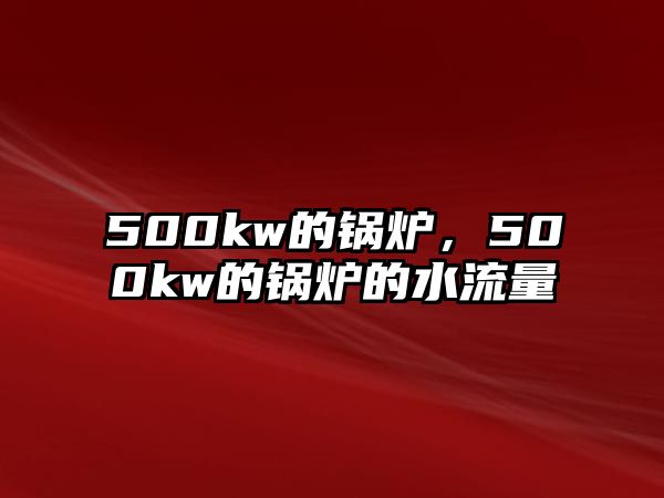 500kw的鍋爐，500kw的鍋爐的水流量