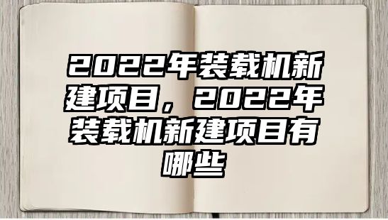 2022年裝載機新建項目，2022年裝載機新建項目有哪些