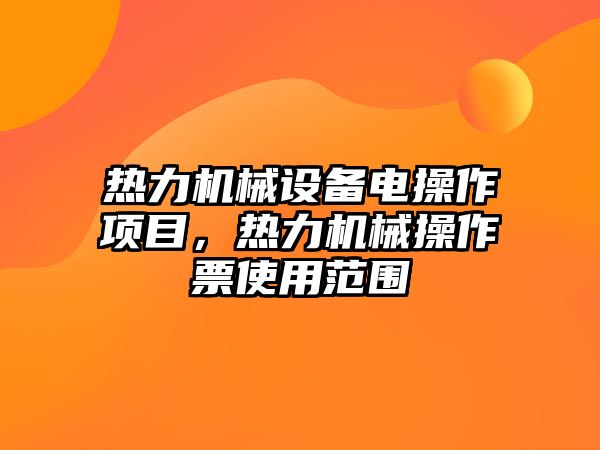 熱力機(jī)械設(shè)備電操作項(xiàng)目，熱力機(jī)械操作票使用范圍