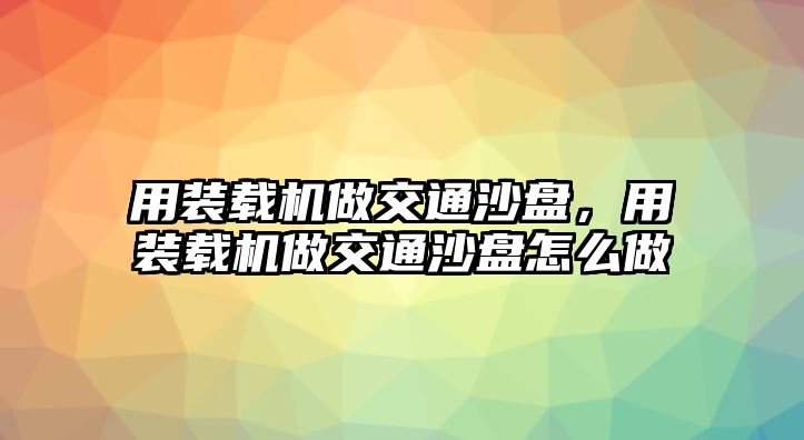 用裝載機做交通沙盤，用裝載機做交通沙盤怎么做