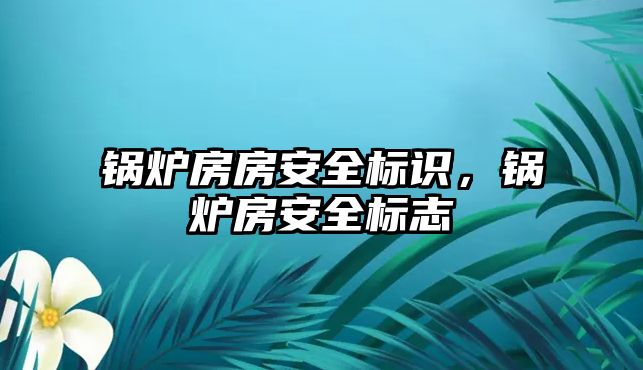 鍋爐房房安全標識，鍋爐房安全標志