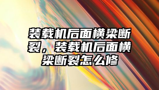 裝載機(jī)后面橫梁斷裂，裝載機(jī)后面橫梁斷裂怎么修