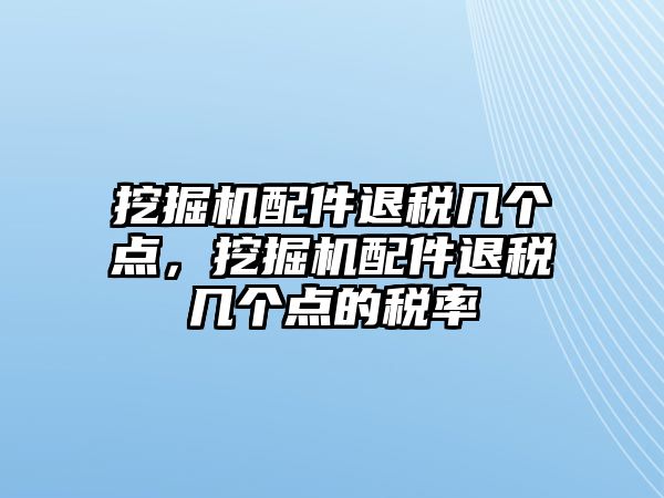 挖掘機(jī)配件退稅幾個(gè)點(diǎn)，挖掘機(jī)配件退稅幾個(gè)點(diǎn)的稅率