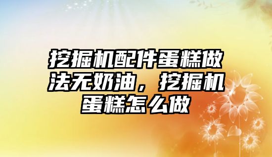 挖掘機配件蛋糕做法無奶油，挖掘機蛋糕怎么做