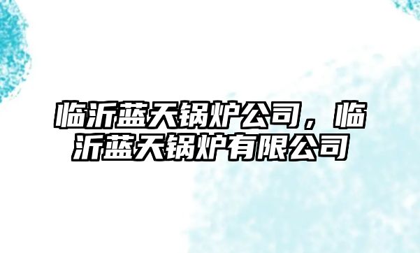 臨沂藍(lán)天鍋爐公司，臨沂藍(lán)天鍋爐有限公司