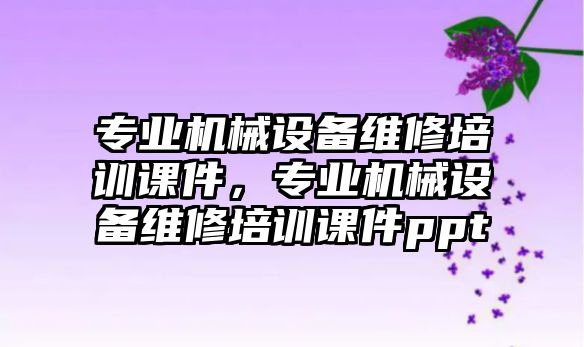 專業(yè)機(jī)械設(shè)備維修培訓(xùn)課件，專業(yè)機(jī)械設(shè)備維修培訓(xùn)課件ppt