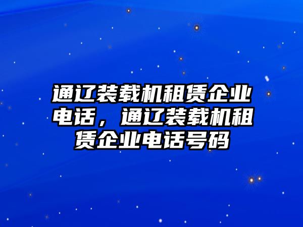 通遼裝載機(jī)租賃企業(yè)電話，通遼裝載機(jī)租賃企業(yè)電話號(hào)碼