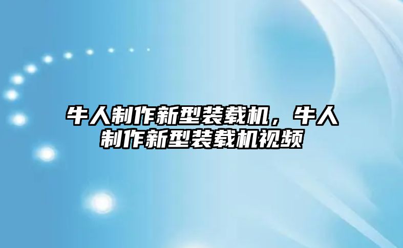 牛人制作新型裝載機(jī)，牛人制作新型裝載機(jī)視頻