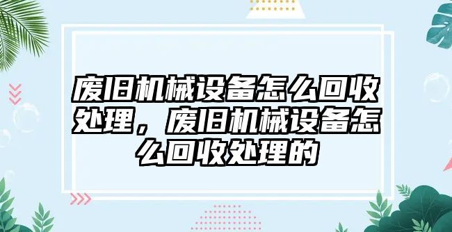 廢舊機械設(shè)備怎么回收處理，廢舊機械設(shè)備怎么回收處理的