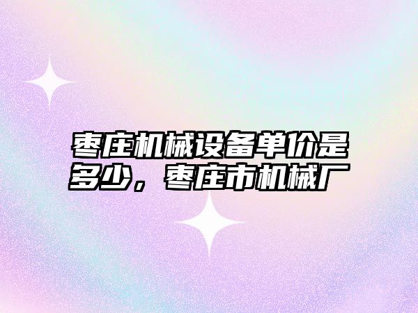 棗莊機械設備單價是多少，棗莊市機械廠