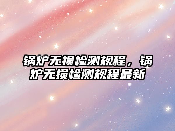 鍋爐無損檢測規(guī)程，鍋爐無損檢測規(guī)程最新