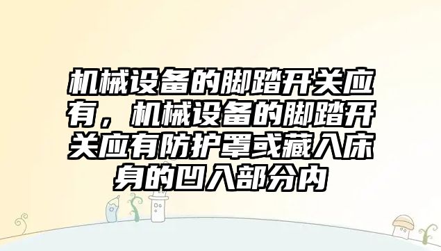 機械設備的腳踏開關應有，機械設備的腳踏開關應有防護罩或藏入床身的凹入部分內