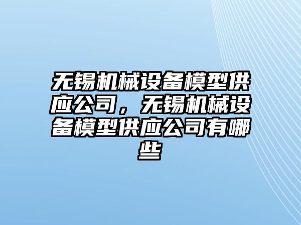 無錫機械設(shè)備模型供應(yīng)公司，無錫機械設(shè)備模型供應(yīng)公司有哪些