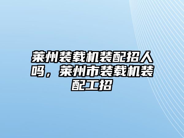 萊州裝載機(jī)裝配招人嗎，萊州市裝載機(jī)裝配工招