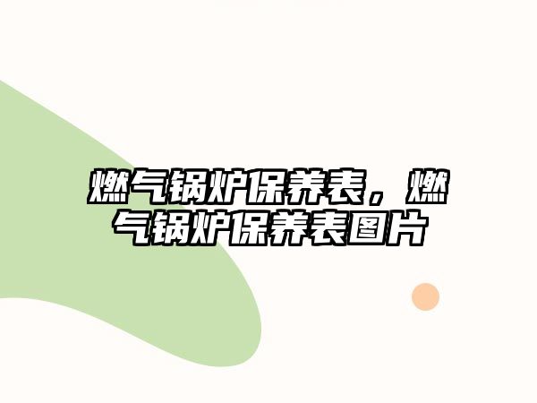 燃氣鍋爐保養(yǎng)表，燃氣鍋爐保養(yǎng)表圖片