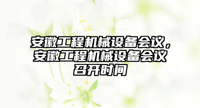 安徽工程機(jī)械設(shè)備會(huì)議，安徽工程機(jī)械設(shè)備會(huì)議召開(kāi)時(shí)間