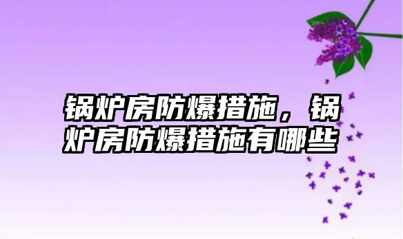 鍋爐房防爆措施，鍋爐房防爆措施有哪些