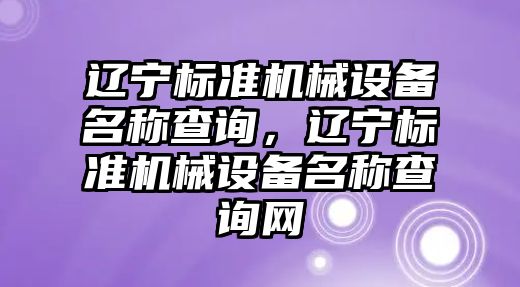 遼寧標(biāo)準機械設(shè)備名稱查詢，遼寧標(biāo)準機械設(shè)備名稱查詢網(wǎng)