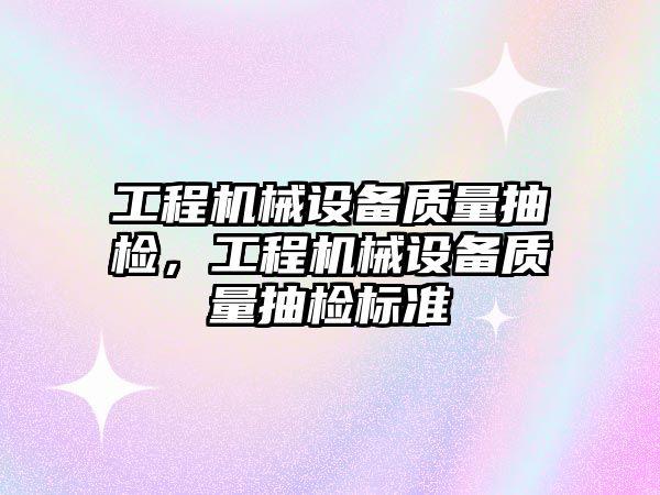 工程機械設(shè)備質(zhì)量抽檢，工程機械設(shè)備質(zhì)量抽檢標(biāo)準(zhǔn)