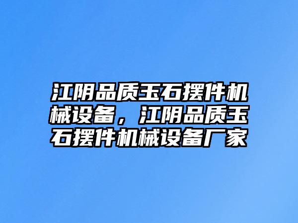 江陰品質(zhì)玉石擺件機(jī)械設(shè)備，江陰品質(zhì)玉石擺件機(jī)械設(shè)備廠家