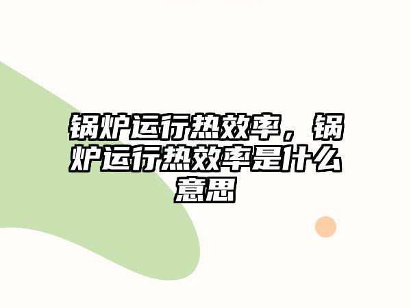 鍋爐運(yùn)行熱效率，鍋爐運(yùn)行熱效率是什么意思