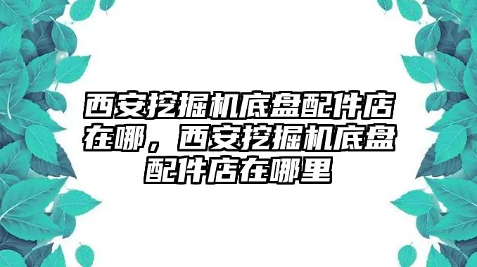 西安挖掘機(jī)底盤配件店在哪，西安挖掘機(jī)底盤配件店在哪里