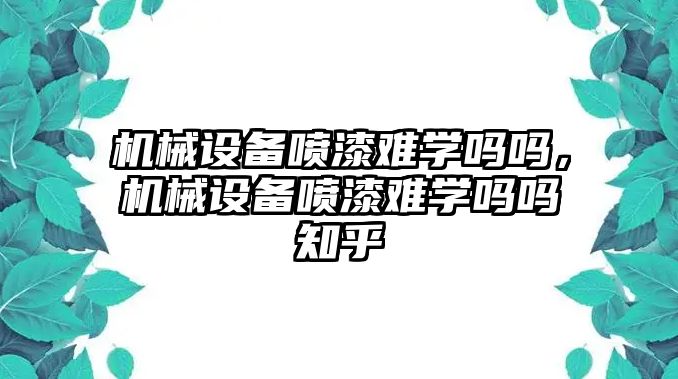 機(jī)械設(shè)備噴漆難學(xué)嗎嗎，機(jī)械設(shè)備噴漆難學(xué)嗎嗎知乎