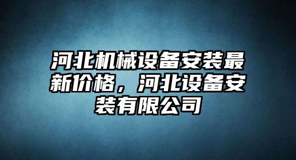 河北機(jī)械設(shè)備安裝最新價(jià)格，河北設(shè)備安裝有限公司