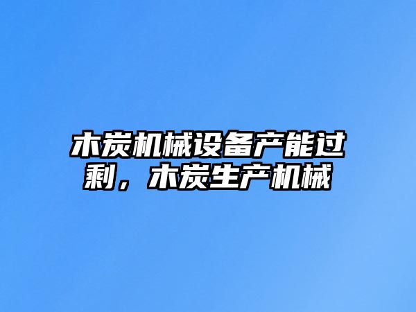 木炭機(jī)械設(shè)備產(chǎn)能過(guò)剩，木炭生產(chǎn)機(jī)械