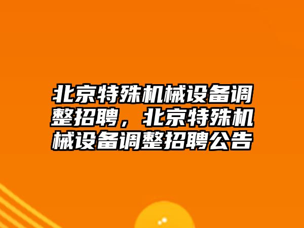 北京特殊機械設備調(diào)整招聘，北京特殊機械設備調(diào)整招聘公告