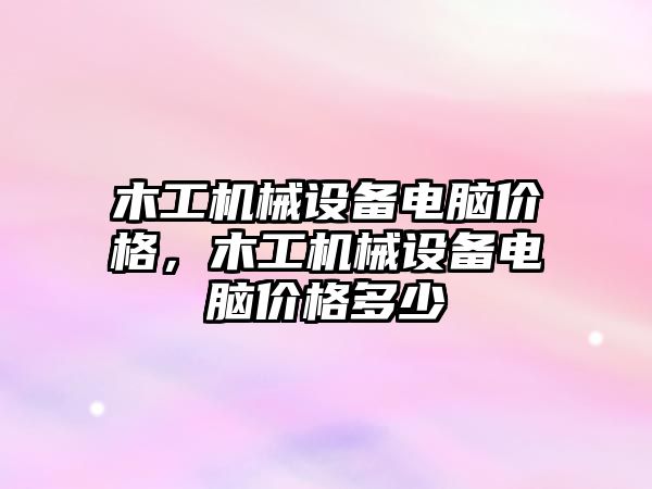 木工機械設(shè)備電腦價格，木工機械設(shè)備電腦價格多少