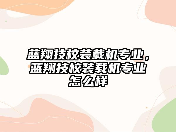 藍(lán)翔技校裝載機(jī)專業(yè)，藍(lán)翔技校裝載機(jī)專業(yè)怎么樣