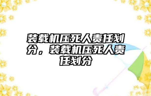 裝載機壓死人責(zé)任劃分，裝載機壓死人責(zé)任劃分